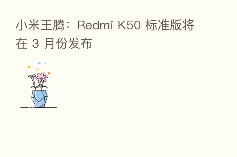 小米王腾:Redmi K50 标准版将在 3 月份发布