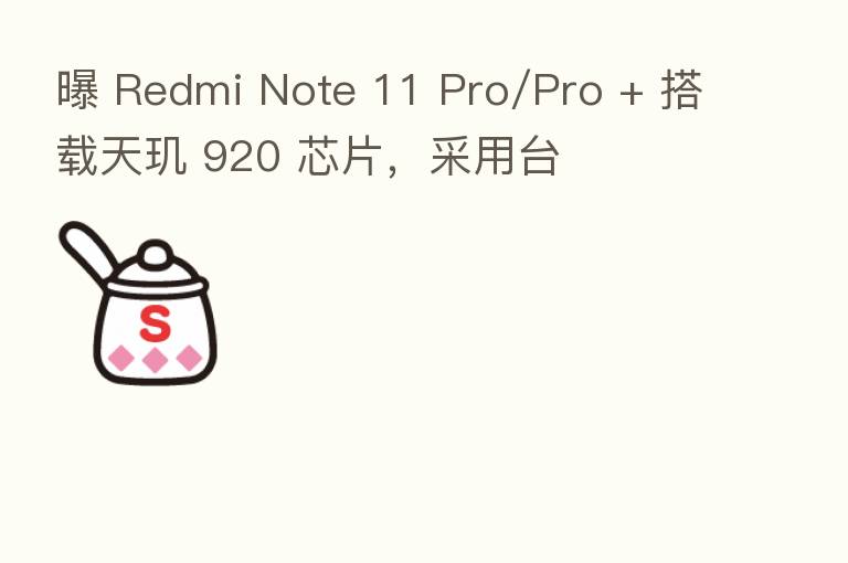 曝 Redmi Note 11 Pro/Pro + 搭载天玑 920 芯片,采用台