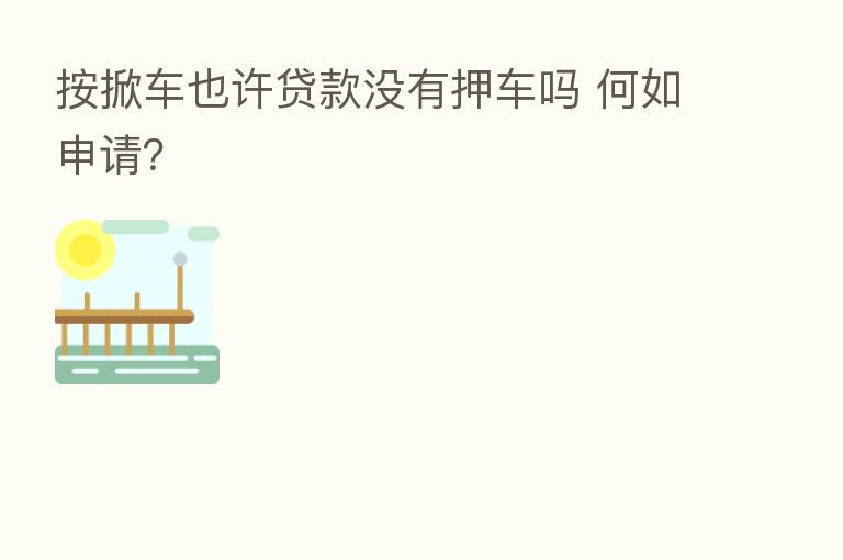 按掀车也许贷款没有押车吗 何如申请？