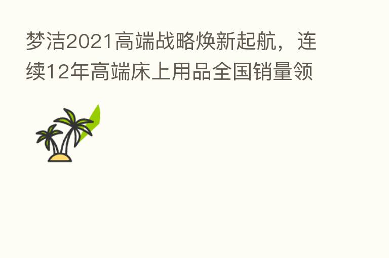 梦洁2021高端战略焕新起航,连续12年高端床上用品全国销量领先