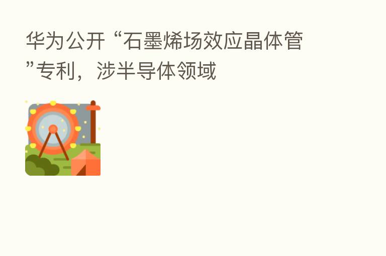 华为公开 “石墨烯场效应晶体管”专利，涉半导体领域