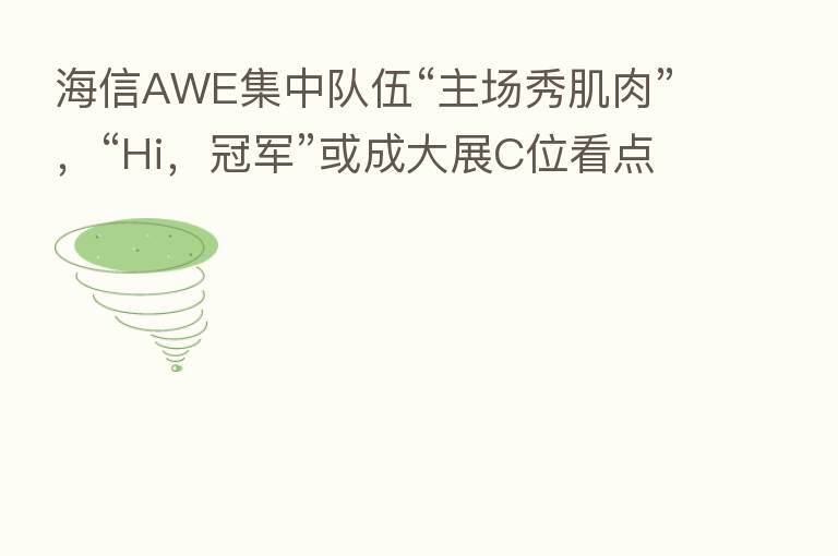 海信AWE集中队伍“主场秀肌肉”，“Hi，冠军”或成大展C位看点