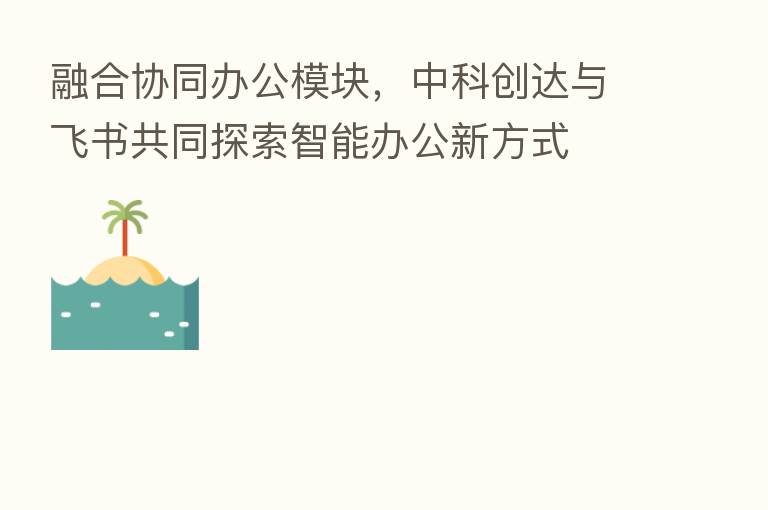       协同办公模块，中科创达与飞书共同探索智能办公新方式
