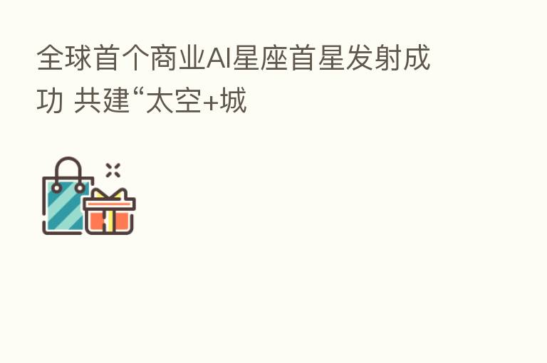 全球首个商业AI星座首星发射成功 共建“太空+城