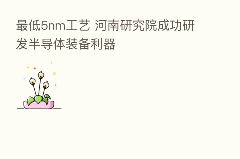 低5nm工艺 河南研究院成功研发半导体装备利器