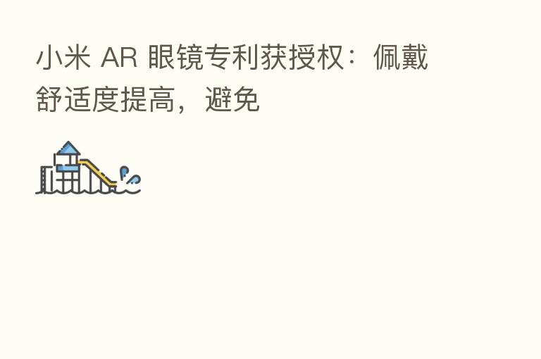 小米 AR 眼镜专利获授权：佩戴舒适度提高，避免