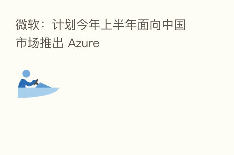 微软:计划今年上半年面向中国市场推出 Azure