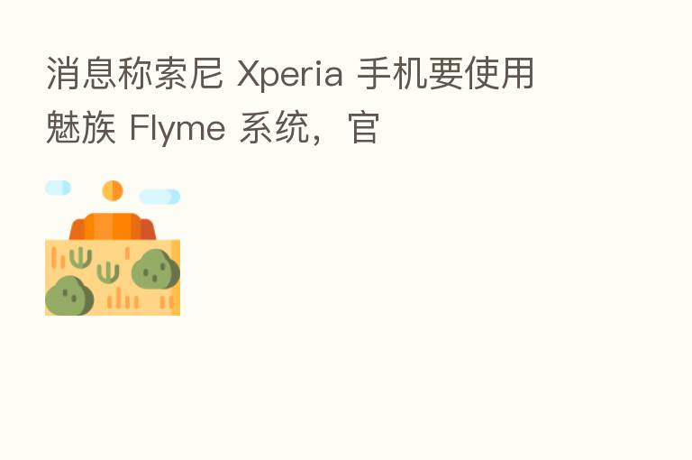 消息称索尼 Xperia 手机要使用魅族 Flyme 系统，官