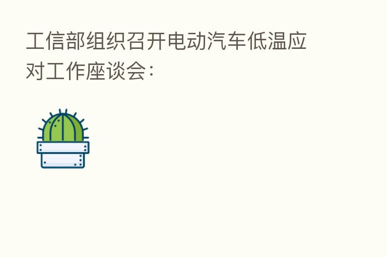 工信部组织召开电动汽车低温应对工作座谈会: