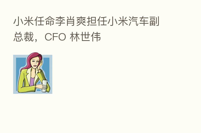 小米任命李肖爽担任小米汽车副总裁，CFO 林世伟