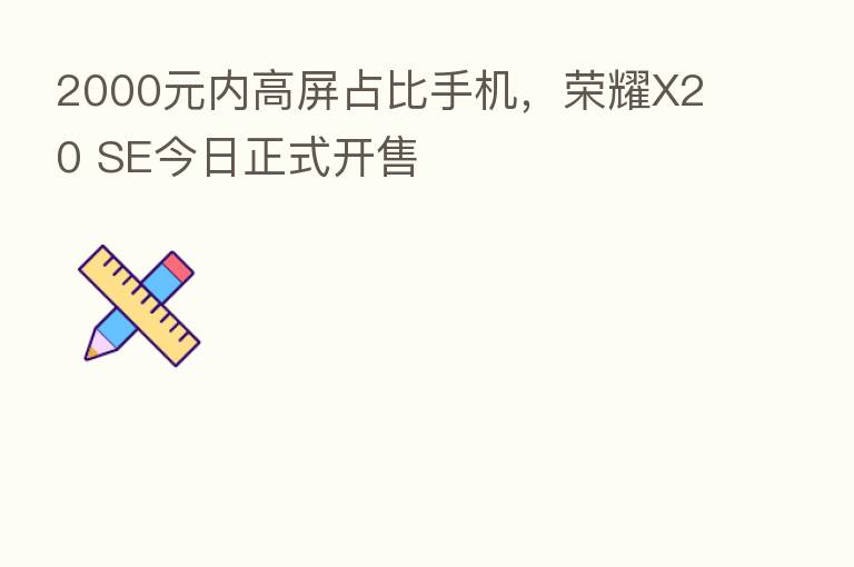 2000元内高屏占比手机，      X20 SE今日正式开售