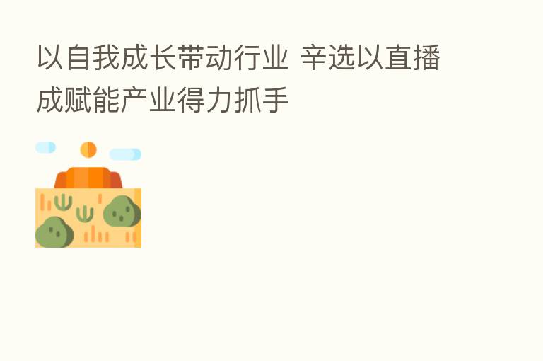 以自我成长带动行业 辛选以直播成赋能产业得力抓手