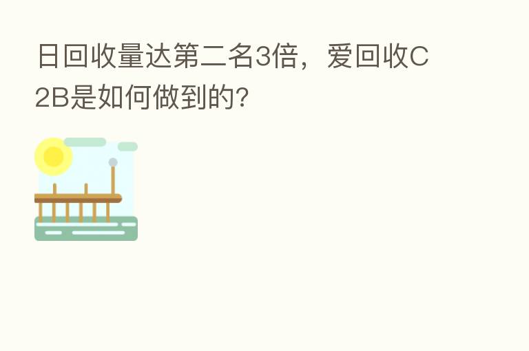 日回收量达 二名3倍,爱回收C2B是如何做到的?