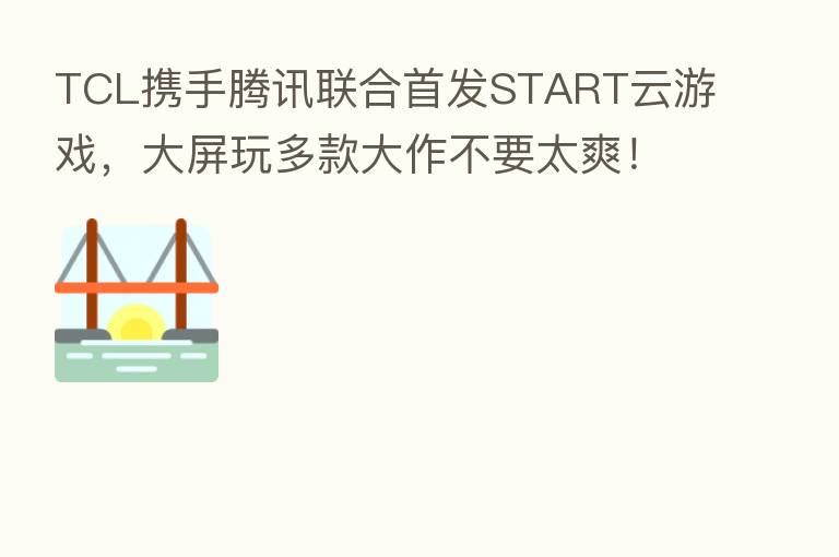 TCL携手腾讯联合首发START云游戏，大屏玩多款大作不要太爽！