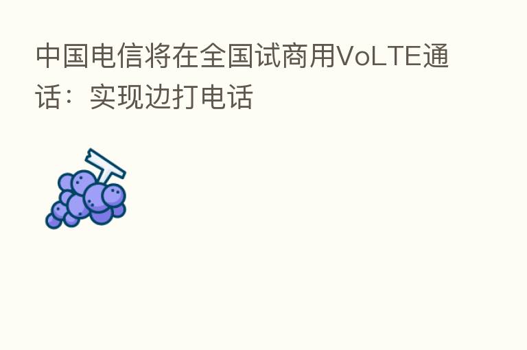 中国电信将在全国试商用VoLTE通话:实现边打电话