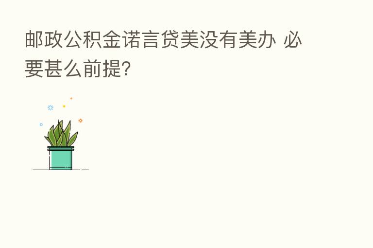 邮政公积金诺言贷美没有美办 必要甚么前提？