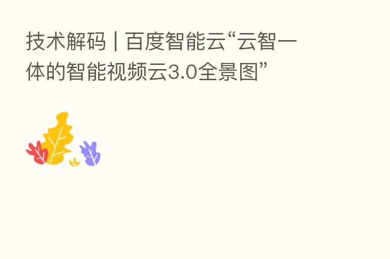 技术解码 | 百度智能云“云智一体的智能视频云3.0全景图”