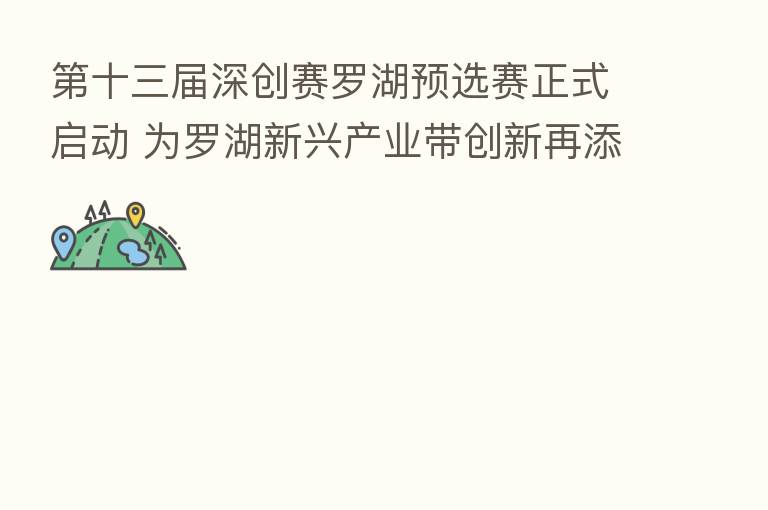    十三届深创赛罗湖预选赛正式启动 为罗湖新兴产业带创新再添助力
