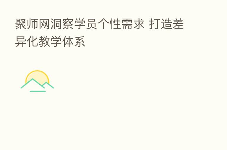 聚师网洞察学员个性需求 打造差异化教学体系