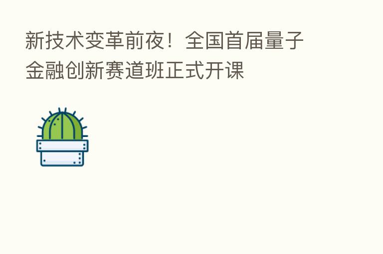 新技术变革前夜!全国首届量子金融创新赛道班正式开课