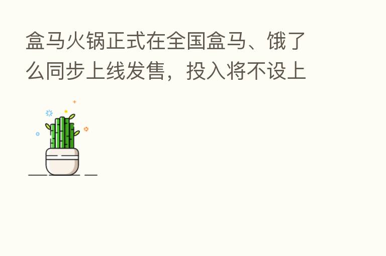 盒马火锅正式在全国盒马、饿了么同步上线发售,投入将不设上限