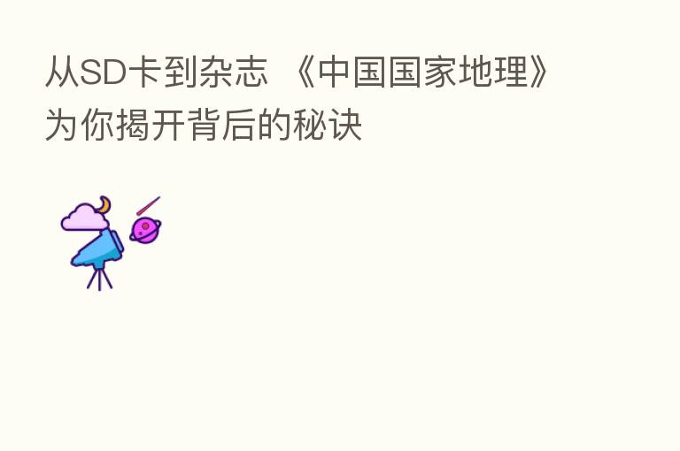 从SD卡到杂志 《中国国家地理》为你揭开背后的秘诀