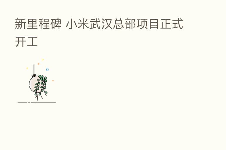 新里程碑 小米武汉总部项目正式开工