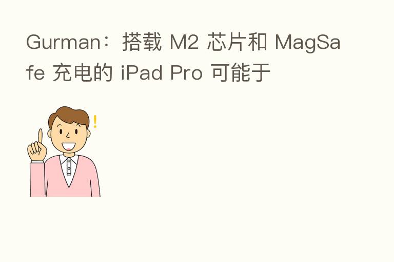 Gurman:搭载 M2 芯片和 MagSafe 充电的 iPad Pro 可能于
