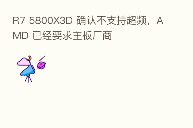 R7 5800X3D 确认不支持超频，AMD 已经要求主板厂商