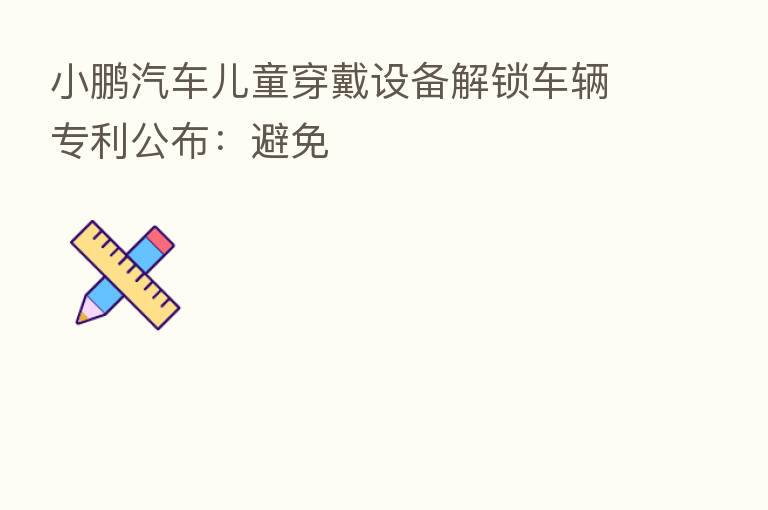 小鹏汽车儿童穿戴设备解锁车辆专利公布：避免