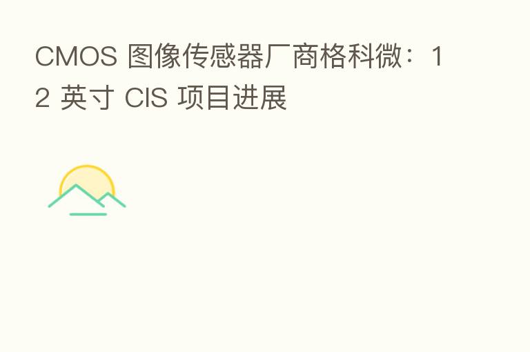 CMOS 图像传感器厂商格科微：12 英寸 CIS 项目进展