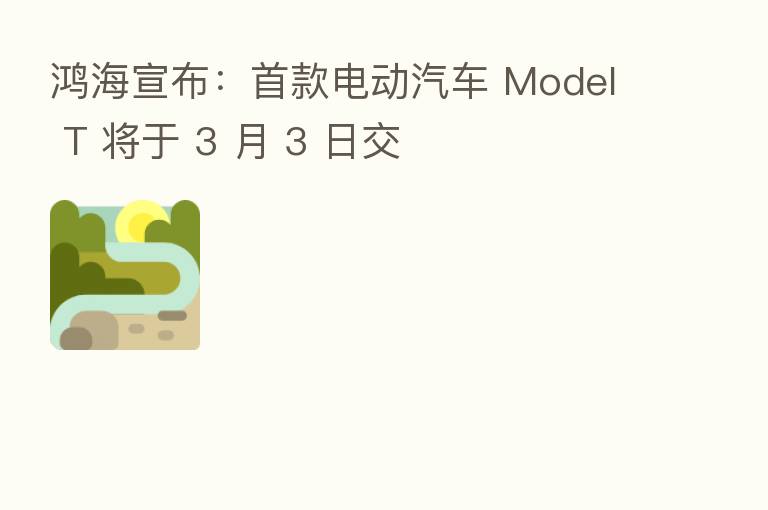鸿海宣布:首款电动汽车 Model T 将于 3 月 3 日交