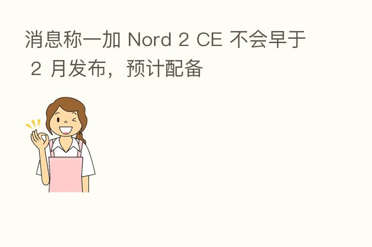 消息称一加 Nord 2 CE 不会早于 2 月发布,预计配备