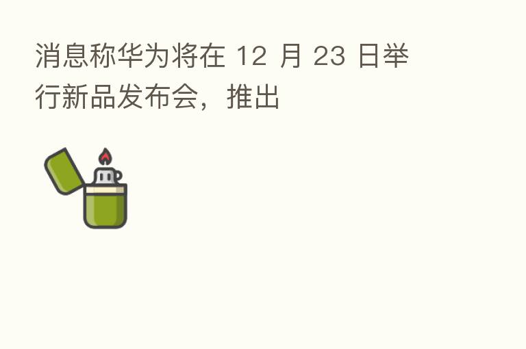 消息称华为将在 12 月 23 日举行新品发布会，推出