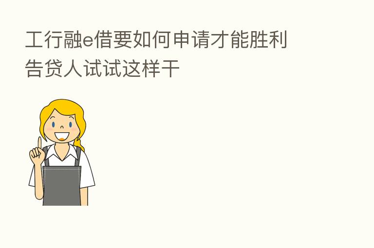 工行融e借要如何申请才能胜利 告贷人试试这样干