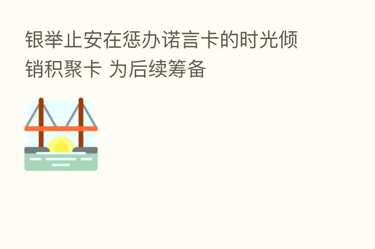 银举止安在惩办诺言卡的时光倾销积聚卡 为后续筹备