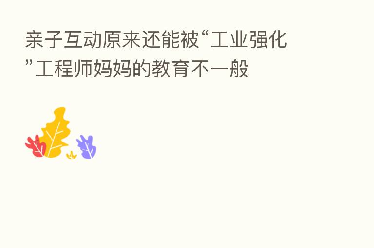 亲子互动原来还能被“工业强化”工程师妈妈的教育不一般