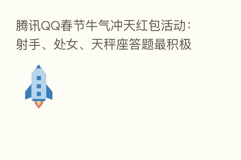 腾讯QQ春节牛气冲天红包活动:射手、处女、天秤座答题 积极