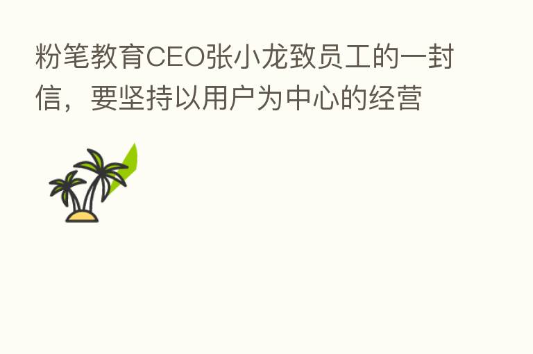 粉笔教育CEO张小龙致员工的一封信,要坚持以用户为中心的经营理念