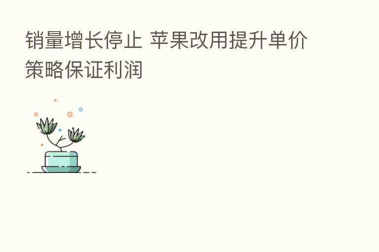销量增长停止 苹果改用提升单价策略保证利润