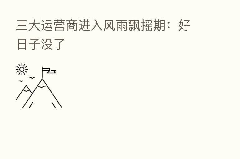 三大运营商进入风雨飘摇期:好日子没了