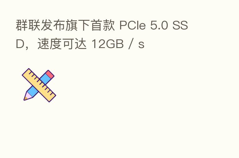 群联发布旗下首款 PCIe 5.0 SSD,速度可达 12GB / s