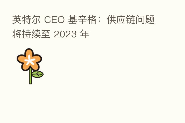 英特尔 CEO 基辛格:供应链问题将持续至 2023 年