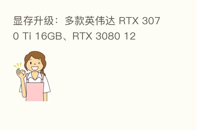 显存升级:多款英伟达 RTX 3070 Ti 16GB、RTX 3080 12