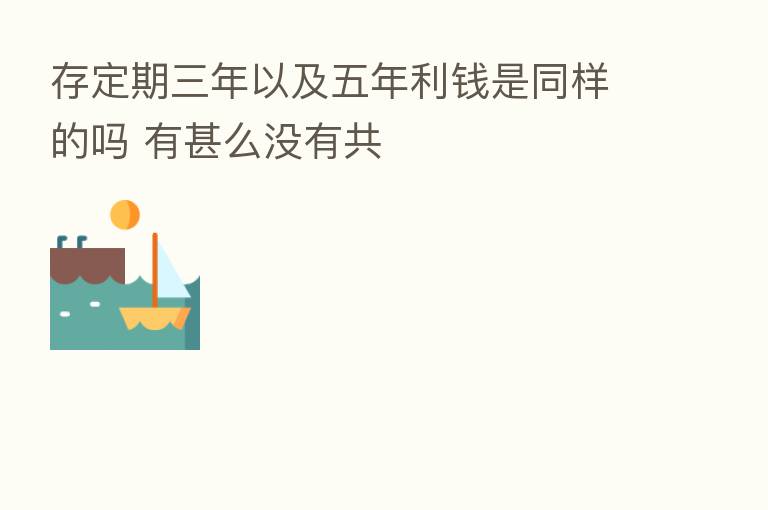 存定期三年以及五年利前是同样的吗 有甚么没有共
