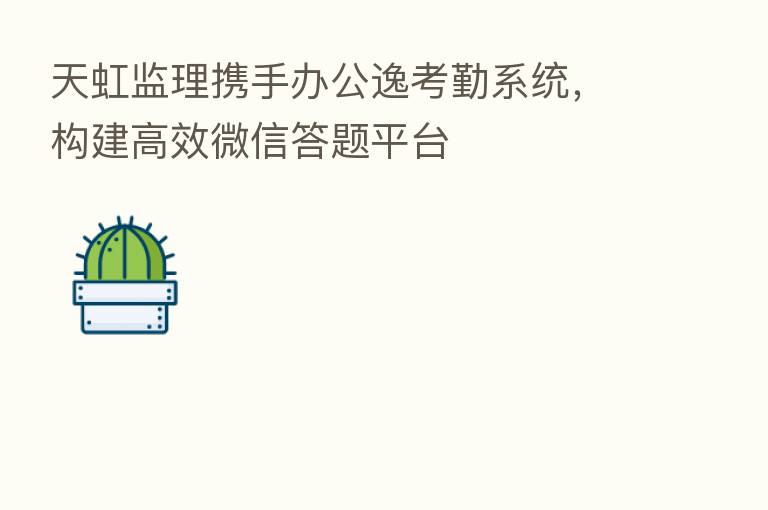 天虹监理携手办公逸考勤系统，构建高效微信答题平台