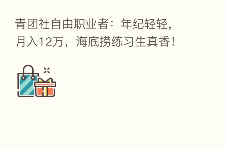 青团社自由职业者:年纪轻轻,月入12万,海底捞练习生真香!