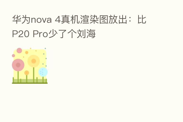 华为nova 4真机渲染图放出：比P20 Pro少了个刘海