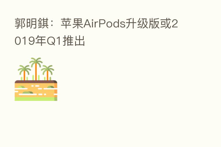 郭明錤:苹果AirPods升级版或2019年Q1推出
