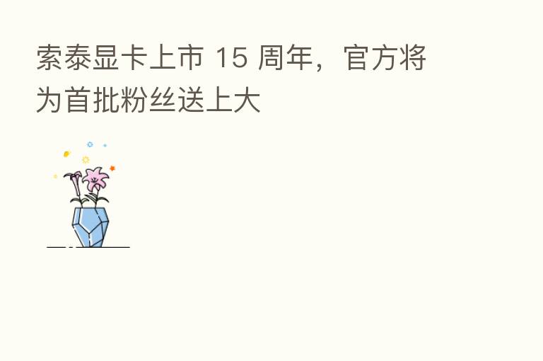 索泰显卡上市 15 周年，官方将为首批粉丝送上大